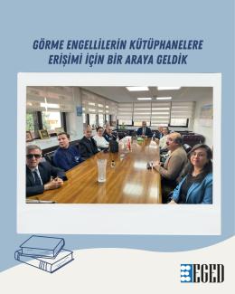 Toplantı masasında oturan kadın ve erkeklerden oluşan bir grup insan. Masanın üzerinde çeşitli küçük eşyalar, bir Türk bayrağı ve cam bir sürahi var. Katılımcıların bazıları görme engelli, bunu gözlüklerinden ve beyaz bastonlarından anlamak mümkün. Odanın duvarlarında pencereler, fotoğraflar ve bir harita bulunuyor. Görselin üst kısmında büyük puntolarla "Görme Engellilerin Kütüphanelere Erişimi İçin Bir Araya Geldik" yazıyor. Alt köşede ise üç kitap çizimi ve "EGED" logosu görülüyor.